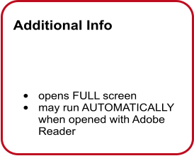 Additional Info      •	opens FULL screen •	may run AUTOMATICALLY when opened with Adobe Reader